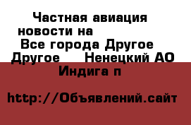 Частная авиация, новости на AirCargoNews - Все города Другое » Другое   . Ненецкий АО,Индига п.